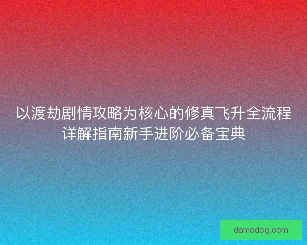 以渡劫剧情攻略为核心的修真飞升全流程详解指南新手进阶必备宝典