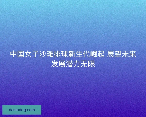 中国女子沙滩排球新生代崛起 展望未来发展潜力无限