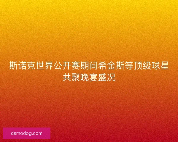 斯诺克世界公开赛期间希金斯等顶级球星共聚晚宴盛况