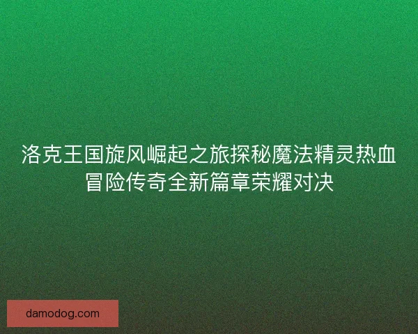 洛克王国旋风崛起之旅探秘魔法精灵热血冒险传奇全新篇章荣耀对决