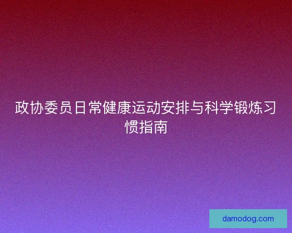 政协委员日常健康运动安排与科学锻炼习惯指南