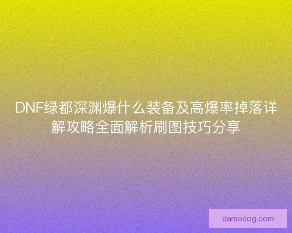 DNF绿都深渊爆什么装备及高爆率掉落详解攻略全面解析刷图技巧分享