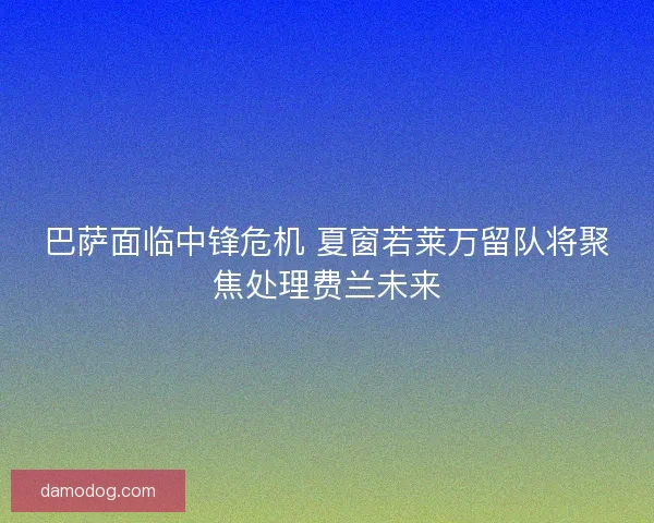 巴萨面临中锋危机 夏窗若莱万留队将聚焦处理费兰未来