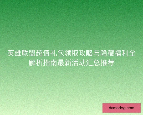 英雄联盟超值礼包领取攻略与隐藏福利全解析指南最新活动汇总推荐