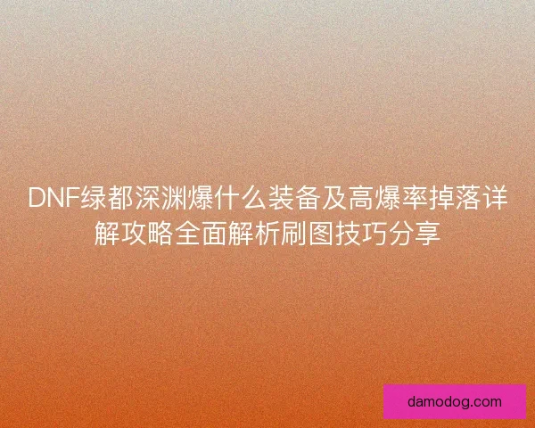 DNF绿都深渊爆什么装备及高爆率掉落详解攻略全面解析刷图技巧分享